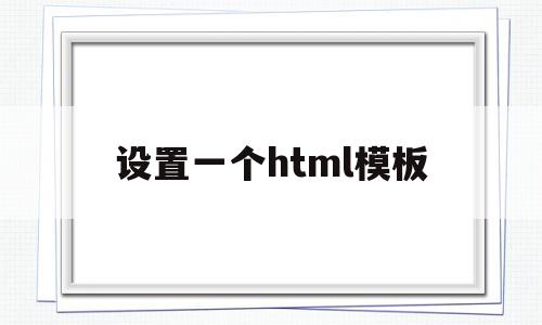 设置一个html模板(html模板怎么改内容),设置一个html模板(html模板怎么改内容),设置一个html模板,模板,浏览器,html,第1张