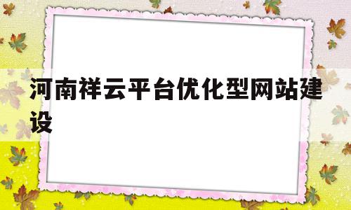 河南祥云平台优化型网站建设的简单介绍,河南祥云平台优化型网站建设的简单介绍,河南祥云平台优化型网站建设,营销,网站建设,移动端,第1张