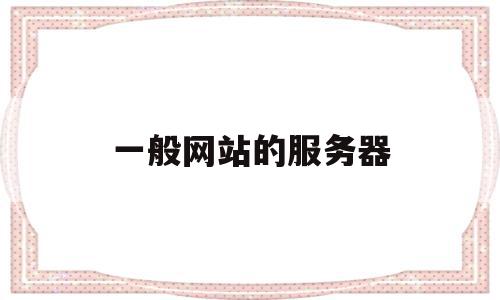 一般网站的服务器(一般网站的服务器配置是什么),一般网站的服务器(一般网站的服务器配置是什么),一般网站的服务器,信息,企业网站,虚拟主机,第1张