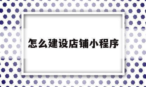 怎么建设店铺小程序(怎么建设店铺小程序呢),怎么建设店铺小程序(怎么建设店铺小程序呢),怎么建设店铺小程序,信息,模板,账号,第1张