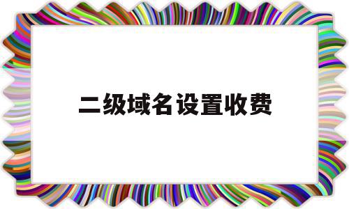 二级域名设置收费(二级域名设置收费怎么设置)