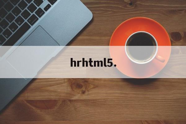 hrhtml5.的简单介绍,hrhtml5.的简单介绍,hrhtml5.,信息,浏览器,html,第1张