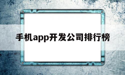 手机app开发公司排行榜(手机app开发公司排行榜最新),手机app开发公司排行榜(手机app开发公司排行榜最新),手机app开发公司排行榜,APP,科技,app,第1张