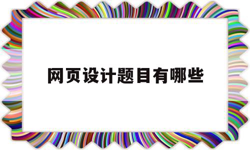 网页设计题目有哪些(网页设计题目有哪些类型),网页设计题目有哪些(网页设计题目有哪些类型),网页设计题目有哪些,信息,源码,浏览器,第1张
