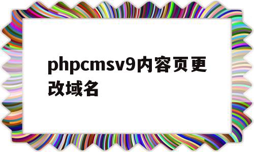 phpcmsv9内容页更改域名的简单介绍,phpcmsv9内容页更改域名的简单介绍,phpcmsv9内容页更改域名,信息,文章,模板,第1张