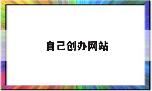 自己创办网站(自己创办网站照片),自己创办网站(自己创办网站照片),自己创办网站,信息,百度,视频,第1张