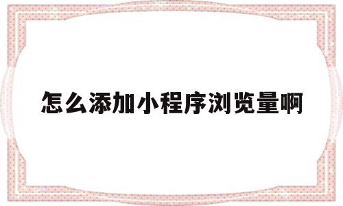 怎么添加小程序浏览量啊(怎么添加小程序浏览量啊抖音),怎么添加小程序浏览量啊(怎么添加小程序浏览量啊抖音),怎么添加小程序浏览量啊,信息,文章,账号,第1张