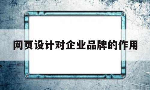 网页设计对企业品牌的作用(网页设计对企业品牌的作用和意义),网页设计对企业品牌的作用(网页设计对企业品牌的作用和意义),网页设计对企业品牌的作用,信息,营销,排名,第1张