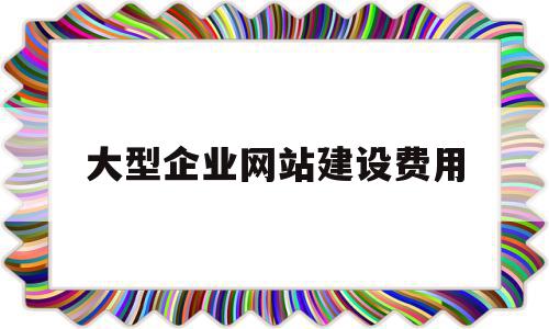 大型企业网站建设费用(大型企业网站建设费用多少),大型企业网站建设费用(大型企业网站建设费用多少),大型企业网站建设费用,模板,营销,免费,第1张