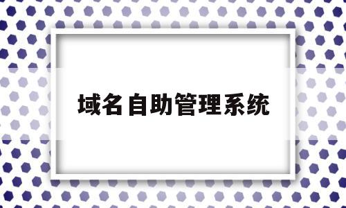 域名自助管理系统(域名自助管理系统怎么用),域名自助管理系统(域名自助管理系统怎么用),域名自助管理系统,百度,账号,免费,第1张