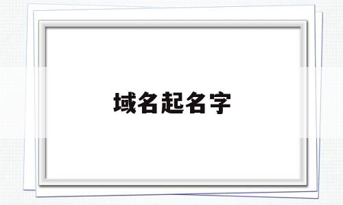 域名起名字(域名怎么起名字),域名起名字(域名怎么起名字),域名起名字,域名网,外贸企业,域名怎么,第1张