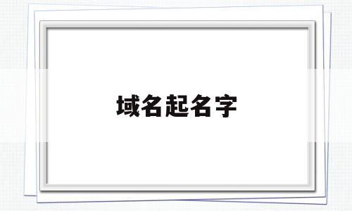 域名起名字(域名怎么起名字)