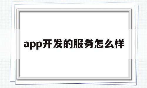 app开发的服务怎么样(app开发的服务怎么样啊),app开发的服务怎么样(app开发的服务怎么样啊),app开发的服务怎么样,信息,百度,视频,第1张