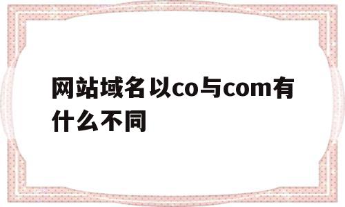 网站域名以co与com有什么不同(网站域名以co与com有什么不同之处),网站域名以co与com有什么不同(网站域名以co与com有什么不同之处),网站域名以co与com有什么不同,域名注册,网站域名,域名cn,第1张