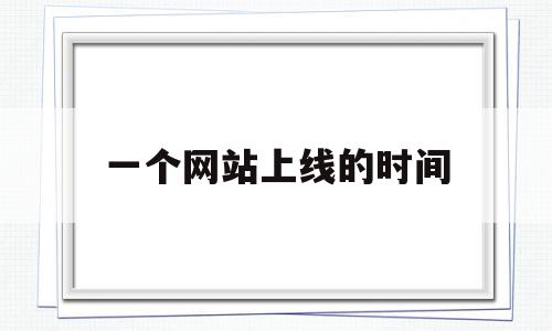 一个网站上线的时间(一个网站上线的时间是多久),一个网站上线的时间(一个网站上线的时间是多久),一个网站上线的时间,信息,浏览器,java,第1张