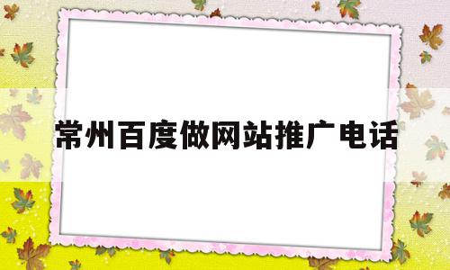 包含常州百度做网站推广电话的词条,包含常州百度做网站推广电话的词条,常州百度做网站推广电话,信息,百度,关键词,第1张