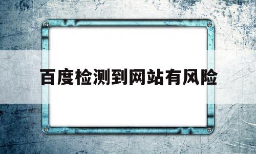 百度检测到网站有风险(百度检测到网站有风险怎么解决),百度检测到网站有风险(百度检测到网站有风险怎么解决),百度检测到网站有风险,信息,百度,浏览器,第1张