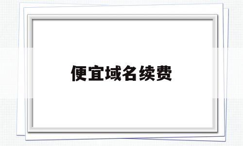 便宜域名续费(域名续费多少钱一年),便宜域名续费(域名续费多少钱一年),便宜域名续费,模板,域名注册,怎么回事,第1张