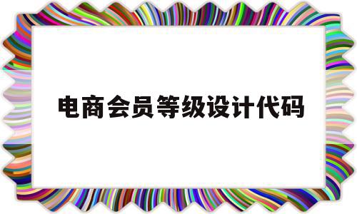 电商会员等级设计代码(电商会员等级设计代码怎么填),电商会员等级设计代码(电商会员等级设计代码怎么填),电商会员等级设计代码,信息,视频,营销,第1张