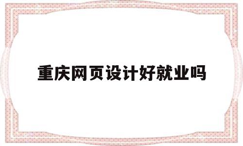 重庆网页设计好就业吗(重庆网页设计好就业吗知乎),重庆网页设计好就业吗(重庆网页设计好就业吗知乎),重庆网页设计好就业吗,营销,苹果,论坛,第1张