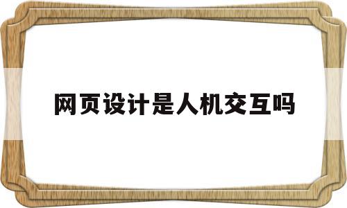 网页设计是人机交互吗(人机交互技术实验七熟悉网页设计),网页设计是人机交互吗(人机交互技术实验七熟悉网页设计),网页设计是人机交互吗,信息,APP,营销,第1张