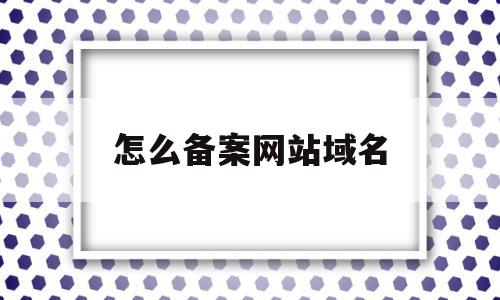 怎么备案网站域名(网站备案以后怎么做),怎么备案网站域名(网站备案以后怎么做),怎么备案网站域名,信息,文章,账号,第1张