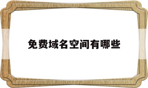 免费域名空间有哪些(免费域名空间有哪些类型),免费域名空间有哪些(免费域名空间有哪些类型),免费域名空间有哪些,信息,账号,免费,第1张