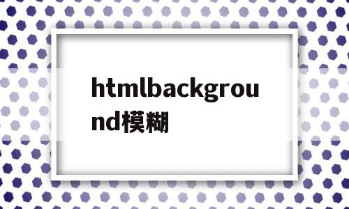htmlbackground模糊(htmlbackgroundimage),htmlbackground模糊(htmlbackgroundimage),htmlbackground模糊,信息,html,第1张