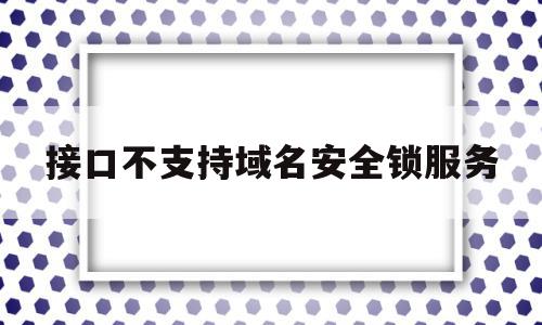 接口不支持域名安全锁服务的简单介绍,接口不支持域名安全锁服务的简单介绍,接口不支持域名安全锁服务,信息,浏览器,app,第1张