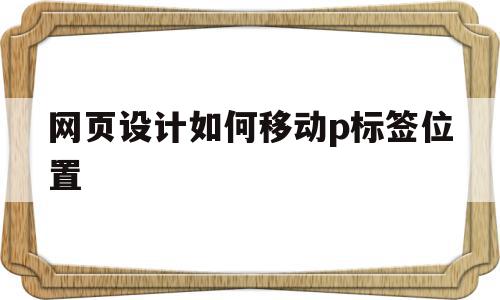 包含网页设计如何移动p标签位置的词条,包含网页设计如何移动p标签位置的词条,网页设计如何移动p标签位置,浏览器,html,html代码,第1张