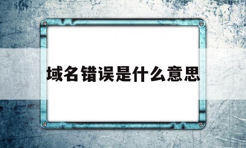 域名错误是什么意思(域名显示错误是什么意思)