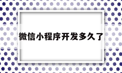 微信小程序开发多久了(开发微信小程序需要多长时间)