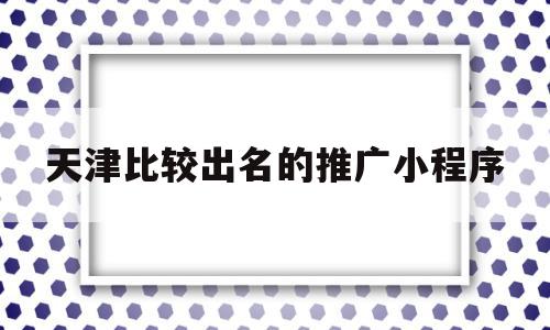天津比较出名的推广小程序(天津比较出名的推广小程序公司),天津比较出名的推广小程序(天津比较出名的推广小程序公司),天津比较出名的推广小程序,视频,模板,微信,第1张