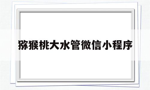 猕猴桃大水管微信小程序的简单介绍,猕猴桃大水管微信小程序的简单介绍,猕猴桃大水管微信小程序,信息,微信,APP,第1张