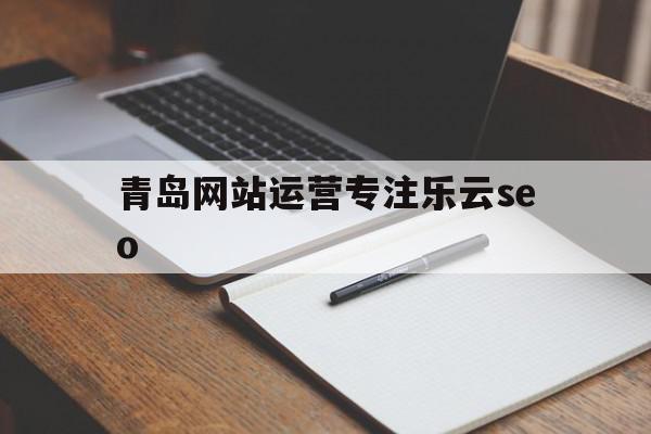 青岛网站运营专注乐云seo(北京网站运营乚乐云seo十年),青岛网站运营专注乐云seo(北京网站运营乚乐云seo十年),青岛网站运营专注乐云seo,信息,文章,百度,第1张