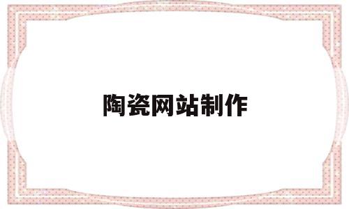 陶瓷网站制作(陶瓷制作app),陶瓷网站制作,信息,app,商城,第1张 陶瓷网站制作(陶瓷制作app),陶瓷网站制作(陶瓷制作app),陶瓷网站制作,信息,app,商城,第1张