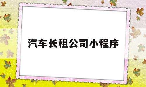 汽车长租公司小程序(汽车长租公司小程序是什么),汽车长租公司小程序(汽车长租公司小程序是什么),汽车长租公司小程序,信息,微信,APP,第1张