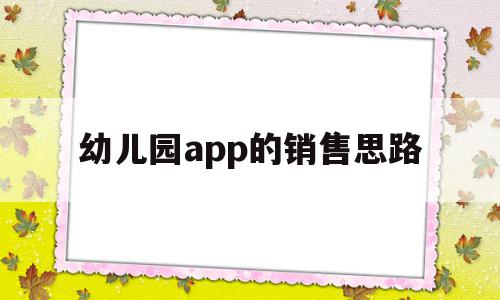 幼儿园app的销售思路(幼儿园app的销售思路和策略),幼儿园app的销售思路(幼儿园app的销售思路和策略),幼儿园app的销售思路,APP,营销,科技,第1张