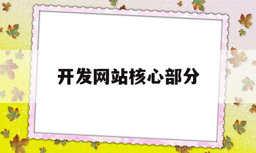 开发网站核心部分(开发网站核心部分是什么),开发网站核心部分(开发网站核心部分是什么),开发网站核心部分,信息,文章,营销,第1张