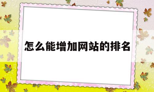 怎么能增加网站的排名(怎么能增加网站的排名和数据),怎么能增加网站的排名(怎么能增加网站的排名和数据),怎么能增加网站的排名,文章,百度,排名,第1张
