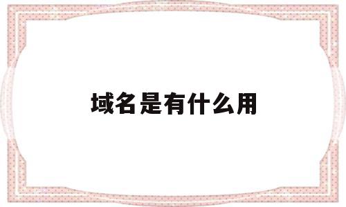 域名是有什么用(域名有什么作用的),域名是有什么用(域名有什么作用的),域名是有什么用,营销,网站建设,投资,第1张
