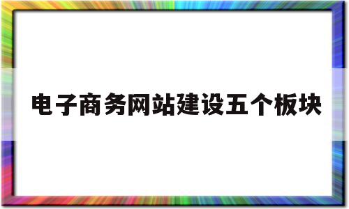 电子商务网站建设五个板块(电子商务网站建设核心是什么),电子商务网站建设五个板块(电子商务网站建设核心是什么),电子商务网站建设五个板块,信息,免费,网站建设,第1张