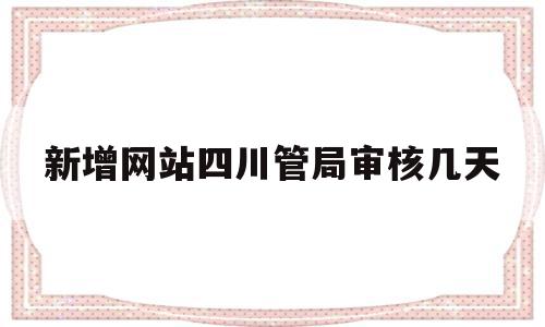 新增网站四川管局审核几天的简单介绍,新增网站四川管局审核几天的简单介绍,新增网站四川管局审核几天,信息,现在域名备案,第1张