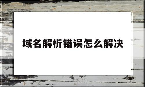 域名解析错误怎么解决(网页域名解析错误怎么解决)