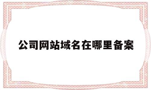 公司网站域名在哪里备案(公司网站域名到期怎么续费),公司网站域名在哪里备案(公司网站域名到期怎么续费),公司网站域名在哪里备案,信息,免费,企业网站,第1张