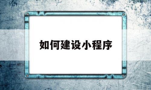 如何建设小程序(如何建设微信小程序),如何建设小程序(如何建设微信小程序),如何建设小程序,信息,百度,模板,第1张