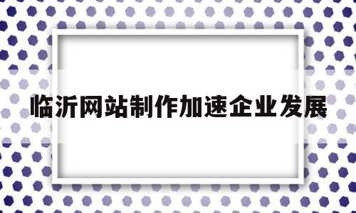 关于临沂网站制作加速企业发展的信息