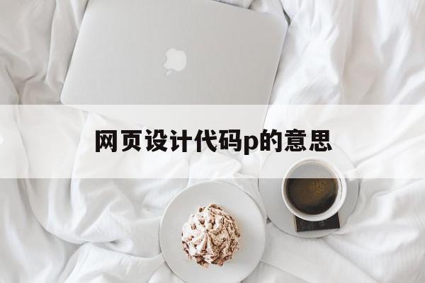网页设计代码p的意思(p在网页设计中是什么意思),网页设计代码p的意思(p在网页设计中是什么意思),网页设计代码p的意思,浏览器,html,java,第1张