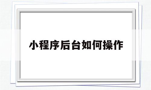 小程序后台如何操作的简单介绍,小程序后台如何操作,信息,文章,百度,第1张 小程序后台如何操作的简单介绍,小程序后台如何操作的简单介绍,小程序后台如何操作,信息,文章,百度,第1张