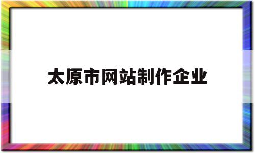 太原市网站制作企业(太原好的网站制作排名),太原市网站制作企业(太原好的网站制作排名),太原市网站制作企业,百度,模板,APP,第1张